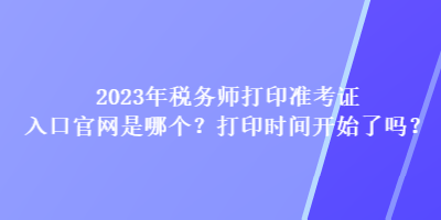 2023年稅務(wù)師打印準(zhǔn)考證入口官網(wǎng)是哪個(gè)？打印時(shí)間開始了嗎？