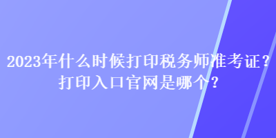 2023年什么時候打印稅務師準考證？打印入口官網(wǎng)是哪個？