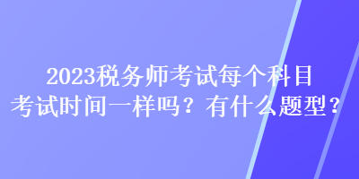 2023稅務(wù)師考試每個(gè)科目考試時(shí)間一樣嗎？有什么題型？