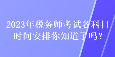 2023年稅務(wù)師考試各科目時(shí)間安排你知道了嗎？