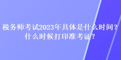 稅務(wù)師考試2023年具體是什么時(shí)間？什么時(shí)候打印準(zhǔn)考證？