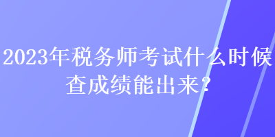 2023年稅務(wù)師考試什么時候查成績能出來？