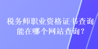 稅務師職業(yè)資格證書查詢能在哪個網站查詢？