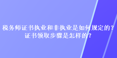 稅務(wù)師證書執(zhí)業(yè)和非執(zhí)業(yè)是如何規(guī)定的？證書領(lǐng)取步驟是怎樣的？