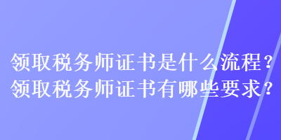 領(lǐng)取稅務(wù)師證書是什么流程？領(lǐng)取稅務(wù)師證書有哪些要求？