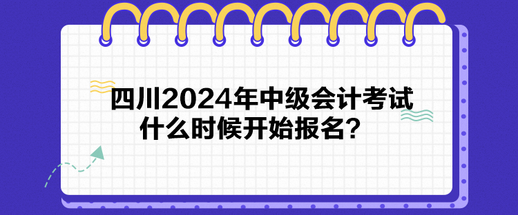 四川2024年中級會計考試什么時候開始報名？