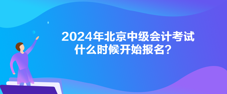 2024年北京中級會計考試什么時候開始報名？