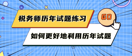 稅務(wù)師考試歷年試題快練練！如何更好地利用歷年試題？