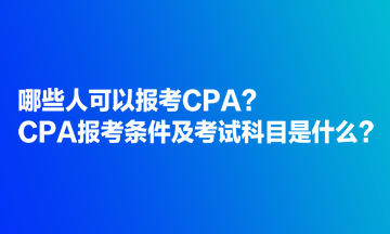 哪些人可以報(bào)考CPA？CPA報(bào)考條件及考試科目是什么？