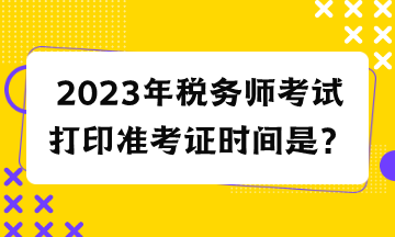 2023年稅務(wù)師考試打印準考證時間是？