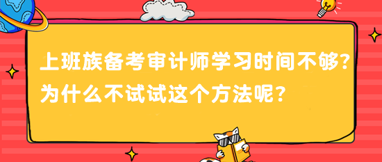 上班族備考審計(jì)師 學(xué)習(xí)時(shí)間不夠？為什么不試試這個(gè)方法呢？