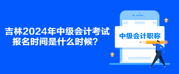 吉林2024年中級會計考試報名時間是什么時候？