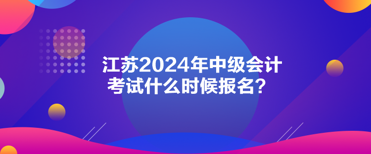 江蘇2024年中級(jí)會(huì)計(jì)考試什么時(shí)候報(bào)名？