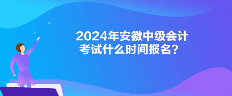 2024年安徽中級(jí)會(huì)計(jì)考試什么時(shí)間報(bào)名？