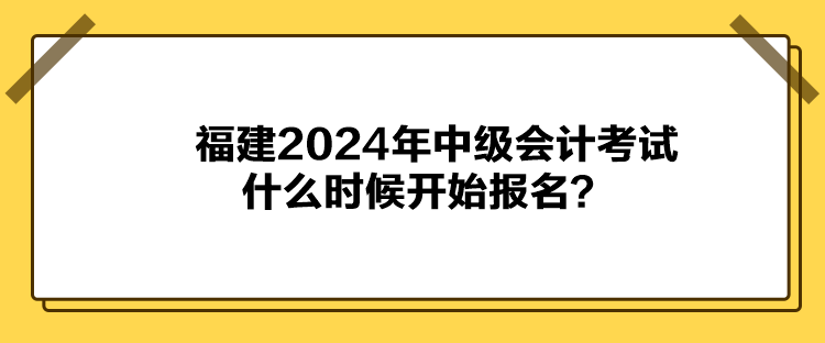 福建2024年中級會計(jì)考試什么時(shí)候開始報(bào)名？