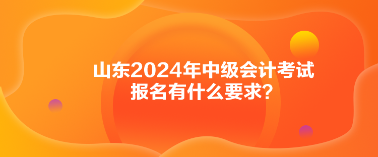 山東2024年中級會計考試報名有什么要求？