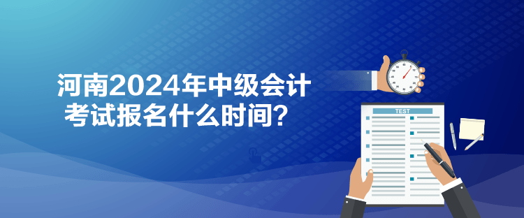 河南2024年中級(jí)會(huì)計(jì)考試報(bào)名什么時(shí)間？