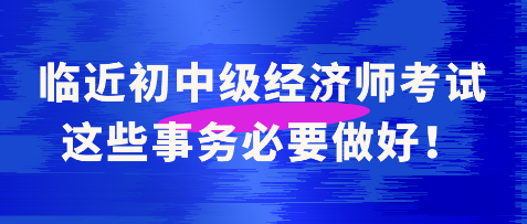 臨近初中級經(jīng)濟師考試 這些事務必要做好！