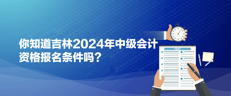 你知道吉林2024年中級(jí)會(huì)計(jì)資格報(bào)名條件嗎？