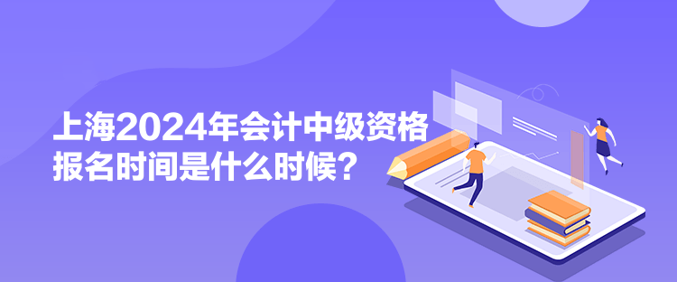 上海2024年會(huì)計(jì)中級(jí)資格報(bào)名時(shí)間是什么時(shí)候？