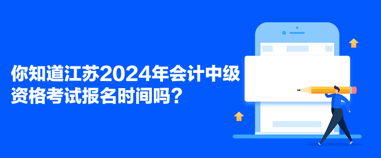 你知道江蘇2024年會計中級資格考試報名時間嗎？