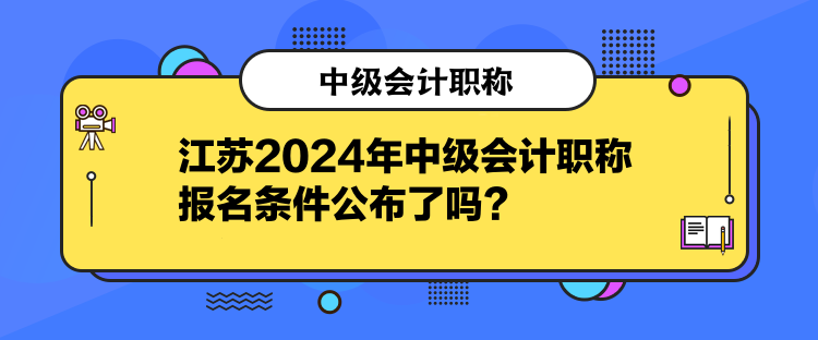 江蘇2024年中級會計職稱報名條件公布了嗎？