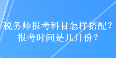 稅務(wù)師報(bào)考科目怎樣搭配？報(bào)考時(shí)間是幾月份？