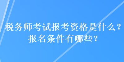 稅務(wù)師考試報考資格是什么？報名條件有哪些？