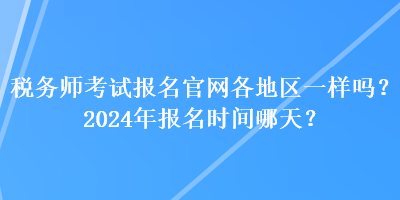 稅務(wù)師考試報名官網(wǎng)各地區(qū)一樣嗎？2024年報名時間哪天？