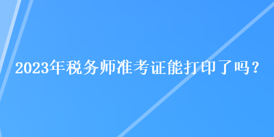 2023年稅務(wù)師準考證能打印了嗎？