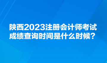 陜西2023注冊(cè)會(huì)計(jì)師考試成績查詢時(shí)間是什么時(shí)候？