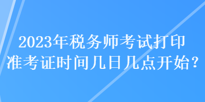 2023年稅務(wù)師考試打印準(zhǔn)考證時(shí)間幾日幾點(diǎn)開始？