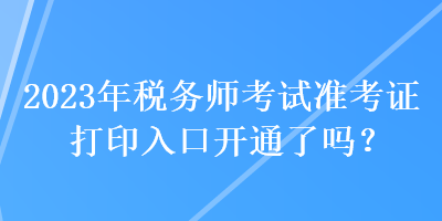 2023年稅務(wù)師考試準考證打印入口開通了嗎？