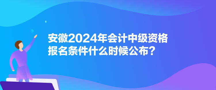 安徽2024年會計中級資格報名條件什么時候公布？