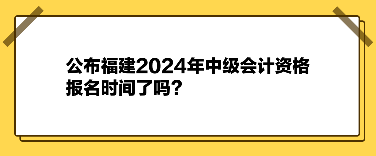 公布福建2024年中級(jí)會(huì)計(jì)資格報(bào)名時(shí)間了嗎？