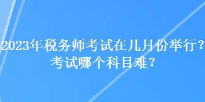 2023年稅務(wù)師考試在幾月份舉行？考試哪個科目難？