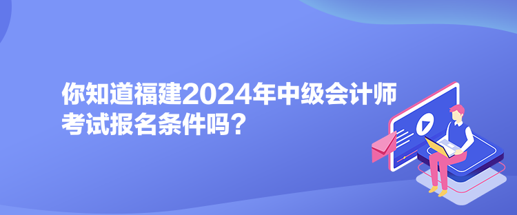 你知道福建2024年中級(jí)會(huì)計(jì)師考試報(bào)名條件嗎？