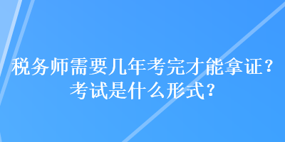 稅務(wù)師需要幾年考完才能拿證？考試是什么形式？