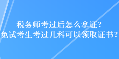 稅務(wù)師考過后怎么拿證？免試考生考過幾科可以領(lǐng)取證書？