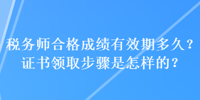 稅務(wù)師合格成績有效期多久？證書領(lǐng)取步驟是怎樣的？