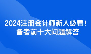 2024注冊(cè)會(huì)計(jì)師新人必看！備考前十大問(wèn)題解答