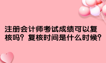 注冊會計師考試成績可以復核嗎？復核時間是什么時候？