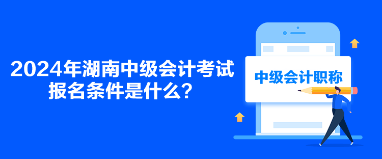 2024年湖南中級會計考試報名條件是什么？