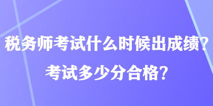 稅務(wù)師考試什么時(shí)候出成績(jī)？考試多少分合格？