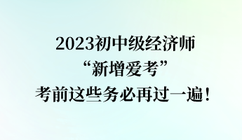 2023初中級(jí)經(jīng)濟(jì)師“新增愛(ài)考” 考前這些務(wù)必再過(guò)一遍！