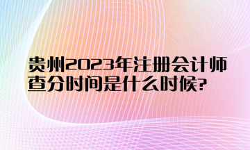 貴州2023年注冊會計師查分時間是什么時候？