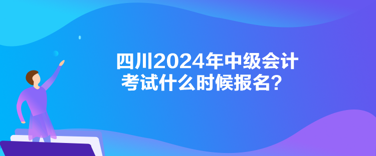 四川2024年中級會計考試什么時候報名？