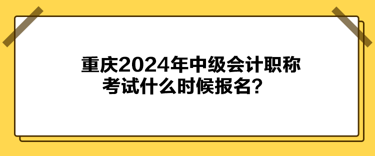 重慶2024年中級會計職稱考試什么時候報名？