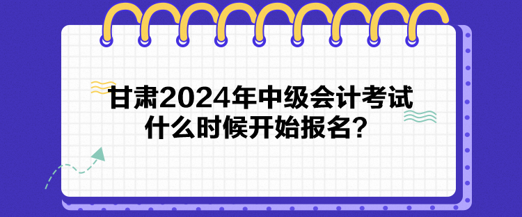 甘肅2024年中級(jí)會(huì)計(jì)考試什么時(shí)候開始報(bào)名？