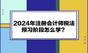 2024年注冊會計師《稅法》預(yù)習(xí)階段怎么學(xué)？